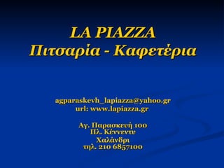 LA PIAZZA Πιτσαρία - Καφετέρια [email_address] url:  www.lapiazza.gr   Αγ. Παρασκευή 100 Πλ. Κέννεντυ Χαλάνδρι τηλ. 210 6857100 