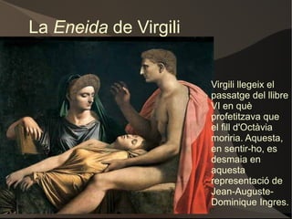 La  Eneida  de Virgili Virgili llegeix el passatge del llibre VI en què profetitzava que el fill d'Octàvia moriria. Aquesta, en sentir-ho, es desmaia en aquesta representació de Jean-Auguste-Dominique Ingres. 