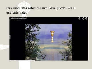 Para saber más sobre el santo Grial puedes ver el
siguiente video:
 