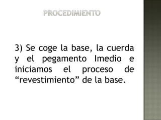 3) Se coge la base, la cuerda
y el pegamento Imedio e
iniciamos el proceso de
“revestimiento” de la base.
 