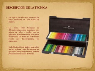  Los lápices de color son una mina de
color embutida en una barra de
madera.
 Las minas están formadas de
diferentes pig...