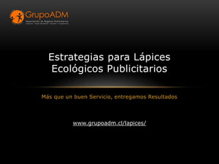Más que un buen Servicio, entregamos Resultados
Estrategias para Lápices
Ecológicos Publicitarios
www.grupoadm.cl/lapices/
 