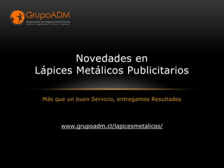 Más que un buen Servicio, entregamos Resultados
Novedades en
Lápices Metálicos Publicitarios
www.grupoadm.cl/lapicesmetalicos/
 