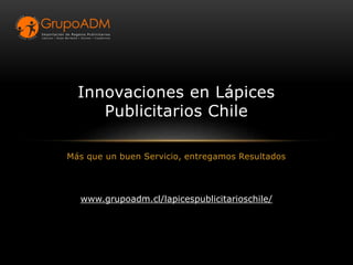 Más que un buen Servicio, entregamos Resultados
Innovaciones en Lápices
Publicitarios Chile
www.grupoadm.cl/lapicespublicitarioschile/
 