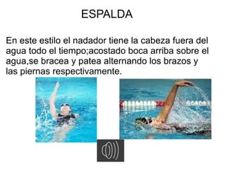 ESPALDA

En este estilo el nadador tiene la cabeza fuera del
agua todo el tiempo;acostado boca arriba sobre el
agua,se bracea y patea alternando los brazos y
las piernas respectivamente.
 