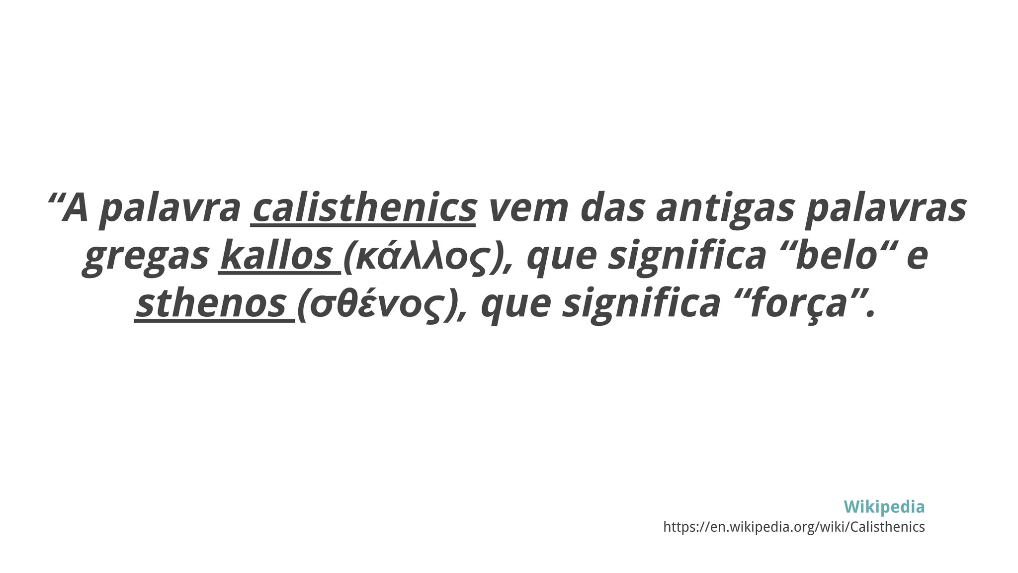 “A palavra calisthenics vem das antigas palavras
gregas kallos (κάλλος), que significa “belo“ e
sthenos (σθένος), que significa “força”.
Wikipedia
https://en.wikipedia.org/wiki/Calisthenics
 