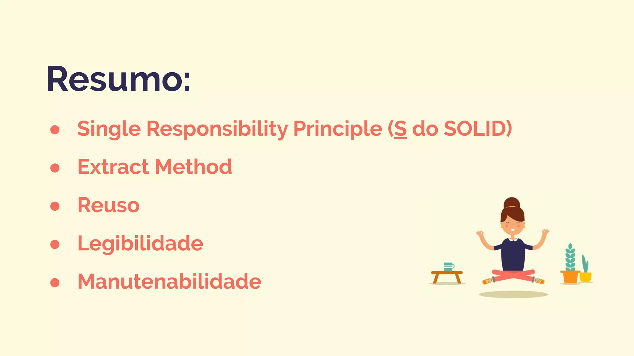 ● Single Responsibility Principle (S do SOLID)
● Extract Method
● Reuso
● Legibilidade
● Manutenabilidade
Resumo:
 