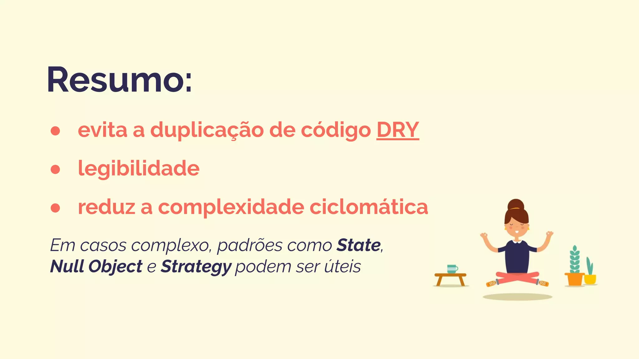 ● evita a duplicação de código DRY
● legibilidade
● reduz a complexidade ciclomática
Resumo:
Em casos complexo, padrões como State,
Null Object e Strategy podem ser úteis
 