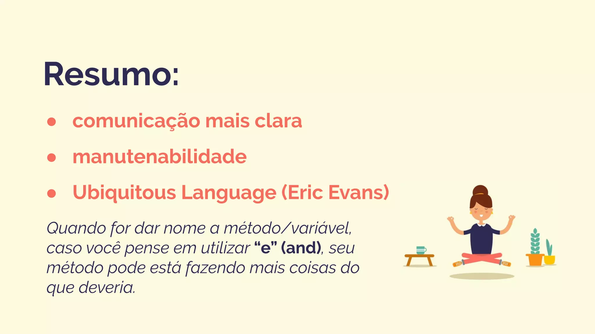 ● comunicação mais clara
● manutenabilidade
● Ubiquitous Language (Eric Evans)
Resumo:
Quando for dar nome a método/variável,
caso você pense em utilizar “e” (and), seu
método pode está fazendo mais coisas do
que deveria.
 
