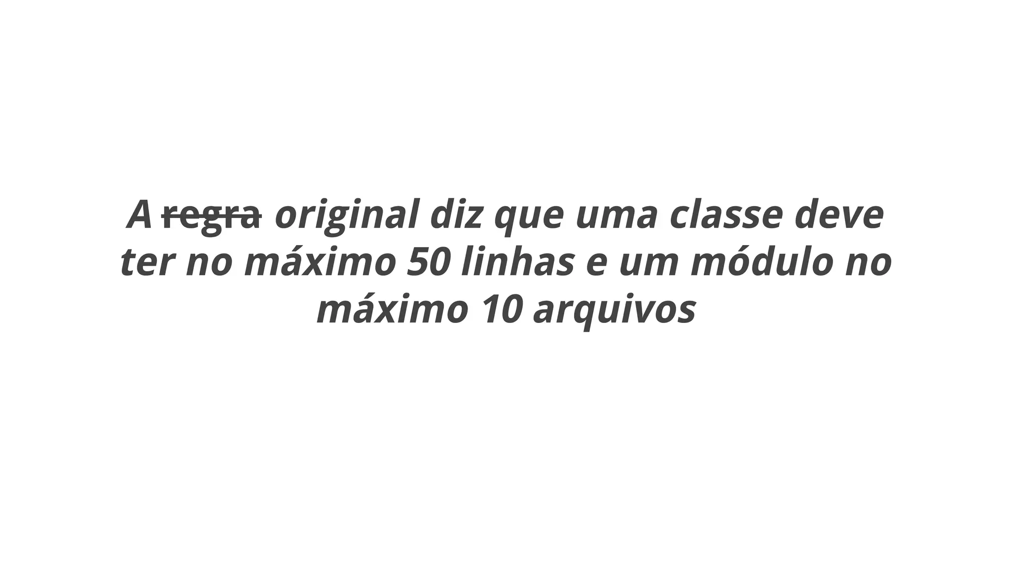 A regra original diz que uma classe deve
ter no máximo 50 linhas e um módulo no
máximo 10 arquivos
 