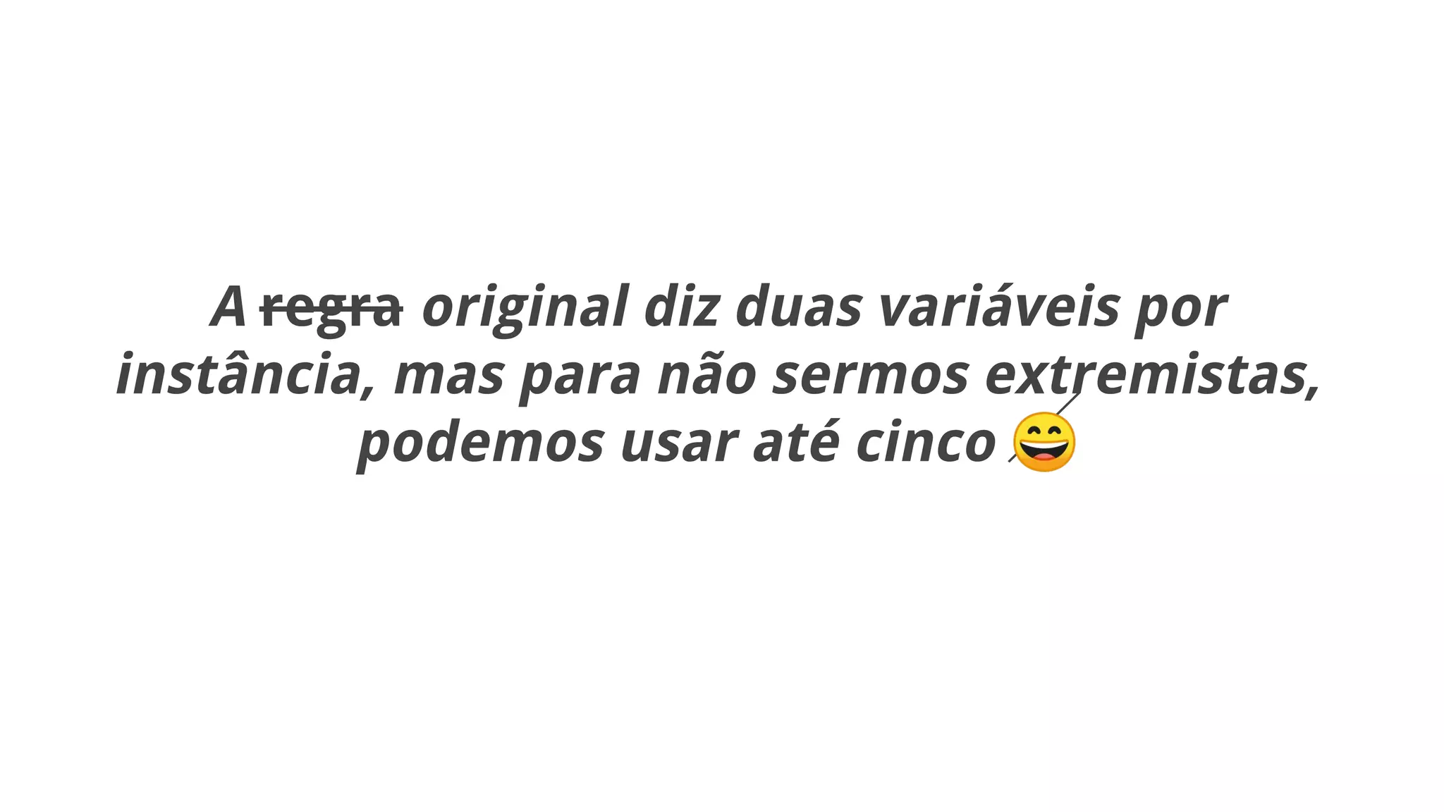 A regra original diz duas variáveis por
instância, mas para não sermos extremistas,
podemos usar até cinco 😄
 