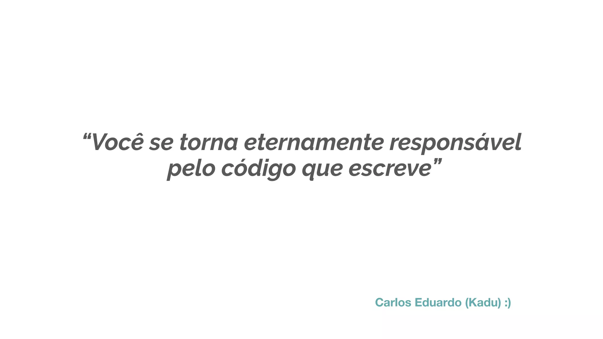 “Você se torna eternamente responsável
Carlos Eduardo (Kadu) :)
pelo código que escreve”
 