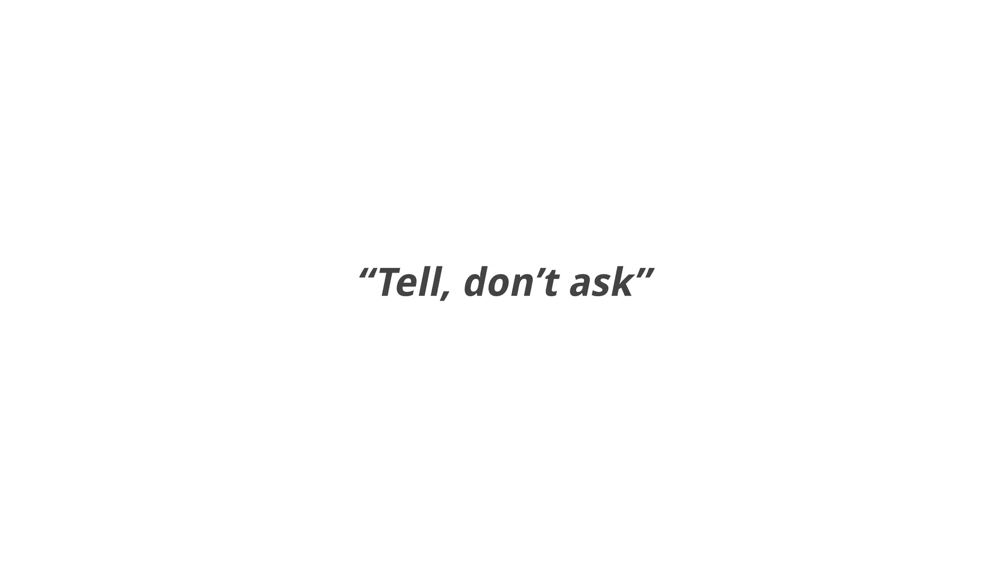 “Tell, don’t ask”
 