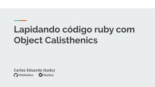 Lapidando código ruby com
Object Calisthenics
Carlos Eduardo (kadu)
/thekaduu /ikaduu
 