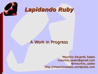 Lapidando Ruby A Work in Progress Maurício Eduardo Szabo [email_address] @mauricio_szabo http://mauricioszabo.wordpress.com 