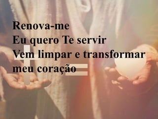 Renova-me
Eu quero Te servir
Vem limpar e transformar
meu coração
 
