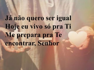 Já não quero ser igual
Hoje eu vivo só pra Ti
Me prepara pra Te
encontrar, Senhor
 