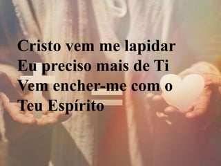 Cristo vem me lapidar
Eu preciso mais de Ti
Vem encher-me com o
Teu Espírito
 
