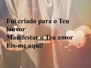 Fui criado para o Teu
louvor
Manifestar o Teu amor
Eis-me aqui!
 
