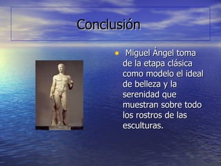 Conclusión Miguel Ángel toma de la etapa clásica como modelo el ideal de belleza y la serenidad que muestran sobre todo los rostros de las esculturas. 