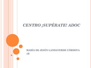 CENTRO ¡SUPÉRATE! ADOC

MARÍA DE JESÚS LANDAVERDE CÓRDOVA
1B

 