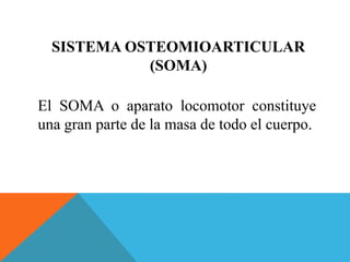 SISTEMA OSTEOMIOARTICULAR 
(SOMA) 
El SOMA o aparato locomotor constituye 
una gran parte de la masa de todo el cuerpo. 
 