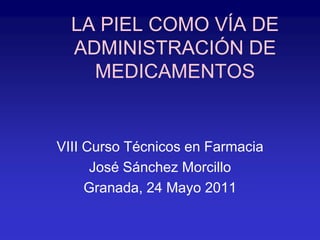 LA PIEL COMO VÍA DE
ADMINISTRACIÓN DE
MEDICAMENTOS
VIII Curso Técnicos en Farmacia
José Sánchez Morcillo
Granada, 24 Mayo 2011
 