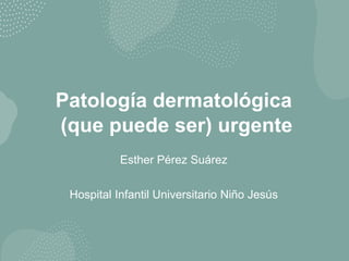 Patología dermatológica
(que puede ser) urgente
Esther Pérez Suárez
Hospital Infantil Universitario Niño Jesús
 