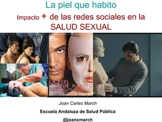 La piel que habito 
Impacto + de las redes sociales en la 
SALUD SEXUAL 
Joan Carles March 
Escuela Andaluza de Salud Pública 
@joancmarch 
 