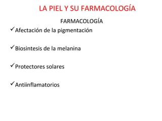 LA PIEL Y SU FARMACOLOGÍA
                   FARMACOLOGÍA
Afectación de la pigmentación

Biosintesis de la melanina

Protectores solares

Antiinflamatorios
 