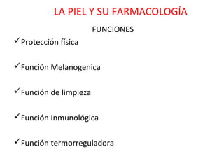 LA PIEL Y SU FARMACOLOGÍA
                       FUNCIONES
Protección física

Función Melanogenica

Función de limpieza

Función Inmunológica

Función termorreguladora
 