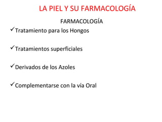 LA PIEL Y SU FARMACOLOGÍA
                 FARMACOLOGÍA
Tratamiento para los Hongos

Tratamientos superficiales

Derivados de los Azoles

Complementarse con la vía Oral
 