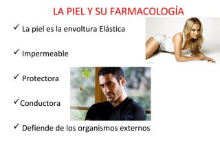 LA PIEL Y SU FARMACOLOGÍA
 La piel es la envoltura Elástica

 Impermeable

 Protectora

Conductora

 Defiende de los organismos externos
 