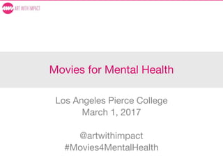 Movies for Mental Health
Los Angeles Pierce College
March 1, 2017
@artwithimpact
#Movies4MentalHealth
 