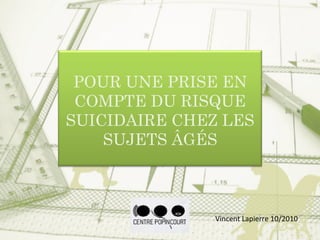 POUR UNE PRISE EN
COMPTE DU RISQUE
SUICIDAIRE CHEZ LES
SUJETS ÂGÉS
Vincent Lapierre 10/2010
 