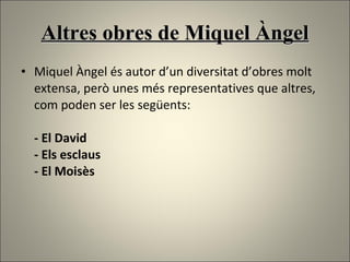 Altres obres de Miquel Àngel Miquel Àngel és autor d’un diversitat d’obres molt extensa, però unes més representatives   que altres, com poden ser les següents:  - El David - Els esclaus  - El Moisès 