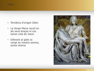 • Temàtica d’origen Gòtic
• La Verge Maria recull en
als seus braços el cos
sense vida de Jesús
• Diferent al gòtic la
verge es mostra serena,
sense drama
TEMA
 