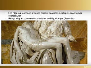 • Les Figures responen al canon clàssic, posicions estàtiques i controlada
expressivitat
• Realça el gran coneixement anatòmic de Miquel Angel (Jesucrist)
 