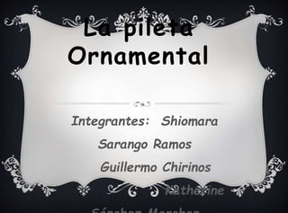 La pileta
Ornamental
Integrantes: Shiomara
Sarango Ramos
Guillermo Chirinos
Katherine
 