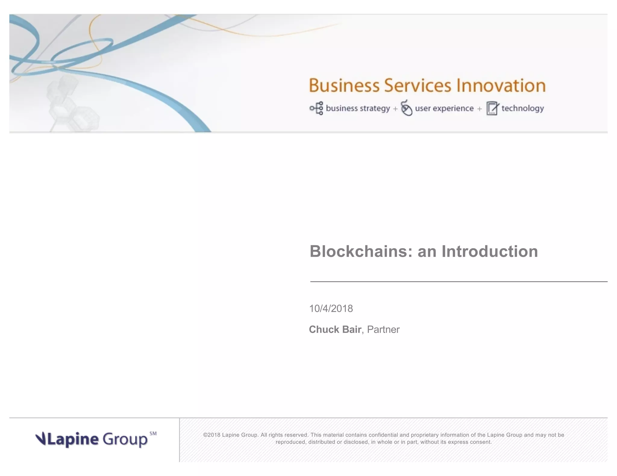 ©2018 Lapine Group. All rights reserved. This material contains confidential and proprietary information of the Lapine Group and may not be reproduced, distributed or disclosed, in whole or in part, without its express consent. Blockchains: an Introduction 10/4/2018 Chuck Bair, Partner 