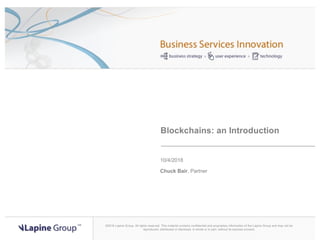 ©2018 Lapine Group. All rights reserved. This material contains confidential and proprietary information of the Lapine Group and may not be
reproduced, distributed or disclosed, in whole or in part, without its express consent.
Blockchains: an Introduction
10/4/2018
Chuck Bair, Partner
 