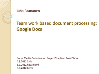 Juha Paananen


Team work based document processing:
Google Docs




Social Media Coordination Project/ Lapland Road Show
4.9.2012 Salla
5.9.2012 Rovaniemi
6.9.2012 Kemi
 