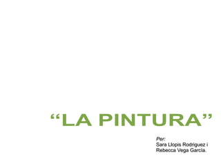 Per:Per:
Sara Llopis Rodriguez iSara Llopis Rodriguez i
Rebecca Vega García.Rebecca Vega García.
“LA PINTURA”
 