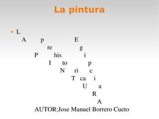La pintura
 L                                                                                  
A         p                   E                                              
                re                 g                                           
        P          his              i                                         
                 I       to             p                                     
                        N      ri       c                                     
                               T   ca     i                                   
                                      U       a                               
                                            R                                  
                                               A                               
        AUTOR:Jose Manuel Borrero Cueto              
 