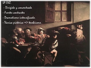LA LUZ.
- Dirigida y concentrada
- Fuertes contrastes
- Dramatismo intensificado.
- Técnica pictórica => tenebrismo.
 