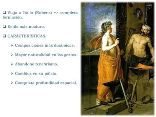  Viaja a Italia (Rubens) => completa
formación.
 Estilo más maduro.
 CARÁCTERÍSTICAS.
 Composiciones más dinámicas.
 Mayor naturalidad en los gestos.
 Abandono tenebrismo.
 Cambios en su paleta.
 Conquista profundidad espacial.
 