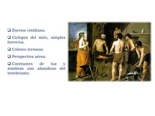  Escena cotidiana.
 Cíclopes del mito, simples
herreros.
 Colores terrosos.
 Perspectiva aérea.
 Contrastes de luz y
sombras con abandono del
tenebrismo.
 