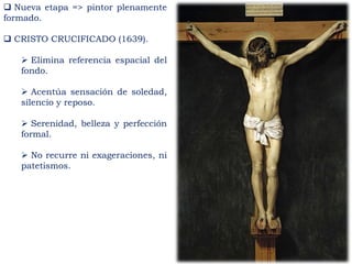  Nueva etapa => pintor plenamente
formado.
 CRISTO CRUCIFICADO (1639).
 Elimina referencia espacial del
fondo.
 Acentúa sensación de soledad,
silencio y reposo.
 Serenidad, belleza y perfección
formal.
 No recurre ni exageraciones, ni
patetismos.
 