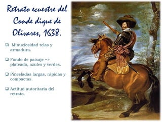  Minuciosidad telas y
armadura.
 Fondo de paisaje =>
plateado, azules y verdes.
 Pinceladas largas, rápidas y
compactas.
 Actitud autoritaria del
retrato.
Retrato ecuestre del
Conde dique de
Olivares, 1638.
 