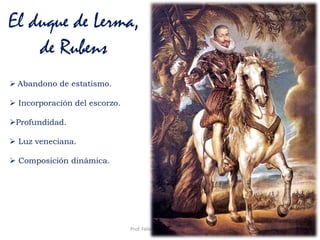 El duque de Lerma,
de Rubens
47Prof. Félix González Chicote
 Abandono de estatismo.
 Incorporación del escorzo.
Profundidad.
 Luz veneciana.
 Composición dinámica.
 